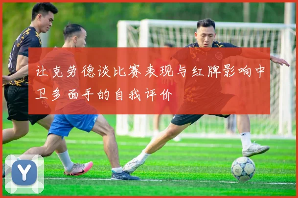 让克劳德谈比赛表现与红牌影响中卫多面手的自我评价