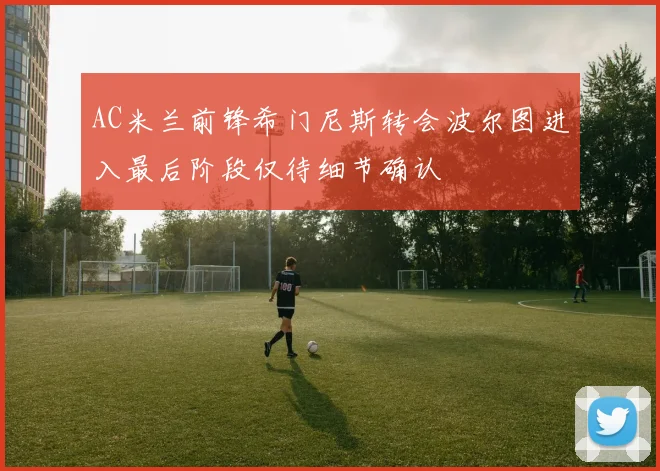 AC米兰前锋希门尼斯转会波尔图进入最后阶段仅待细节确认
