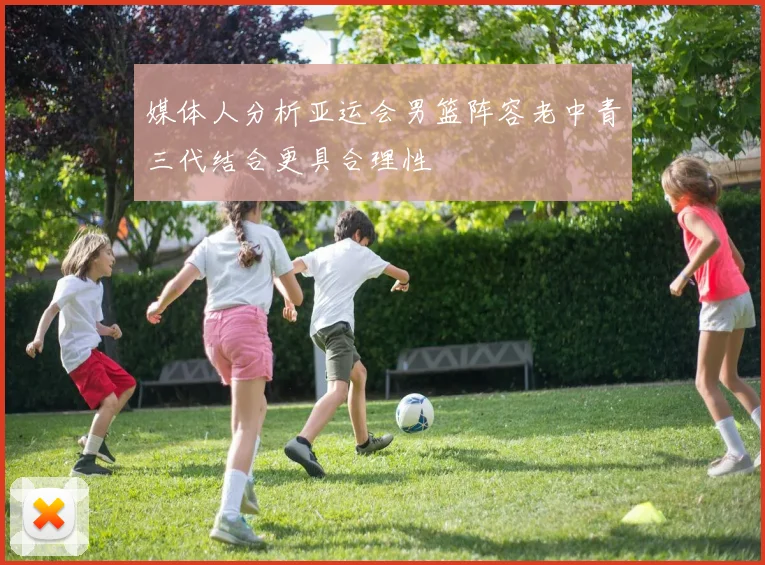 媒体人分析亚运会男篮阵容老中青三代结合更具合理性