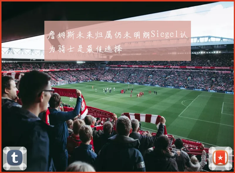 詹姆斯未来归属仍未明朗Siegel认为骑士是最佳选择