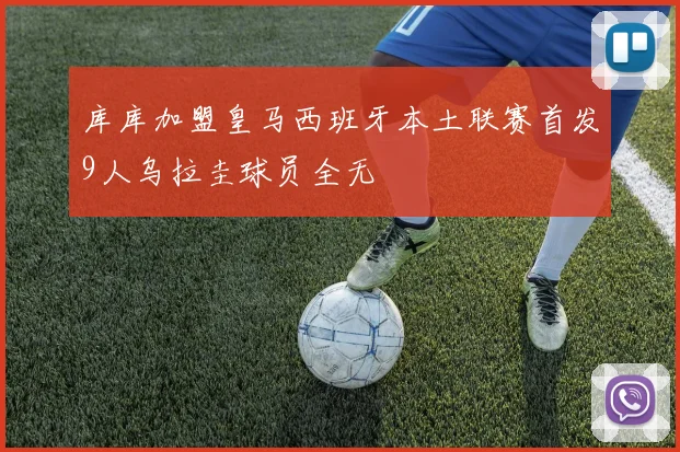 库库加盟皇马西班牙本土联赛首发9人乌拉圭球员全无