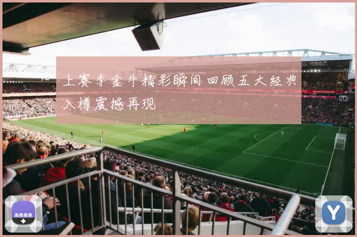 上赛季金牛精彩瞬间回顾五大经典入樽震撼再现