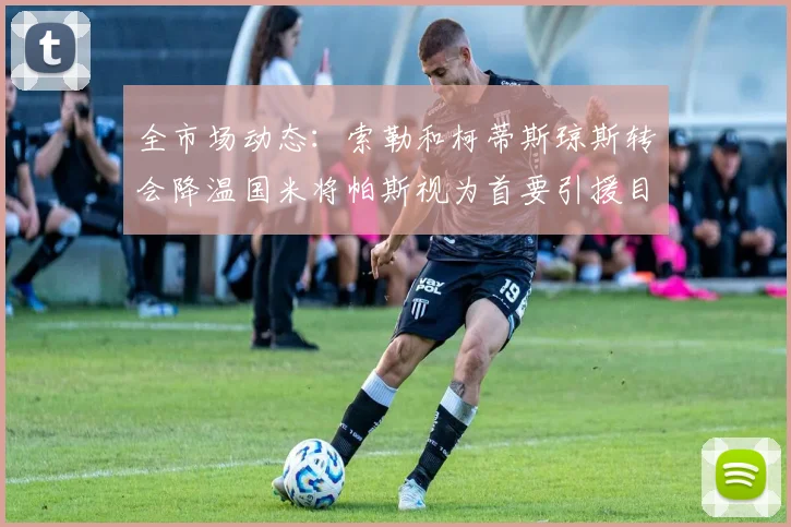 全市场动态：索勒和柯蒂斯琼斯转会降温国米将帕斯视为首要引援目标
