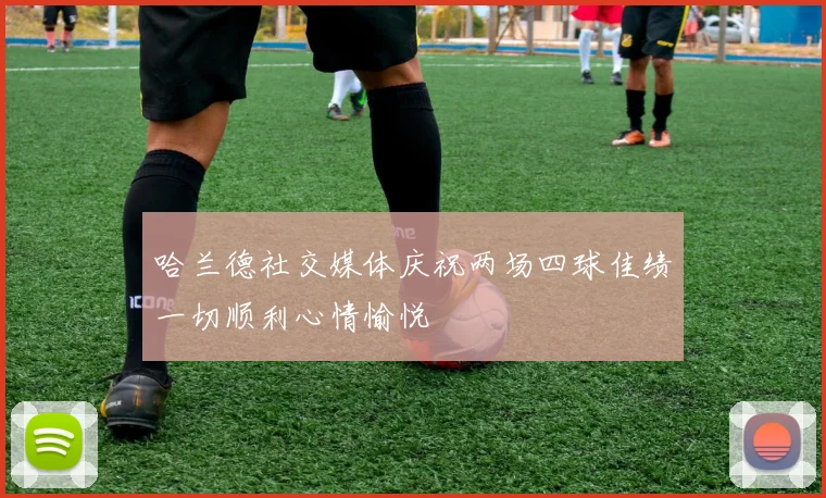 哈兰德社交媒体庆祝两场四球佳绩一切顺利心情愉悦