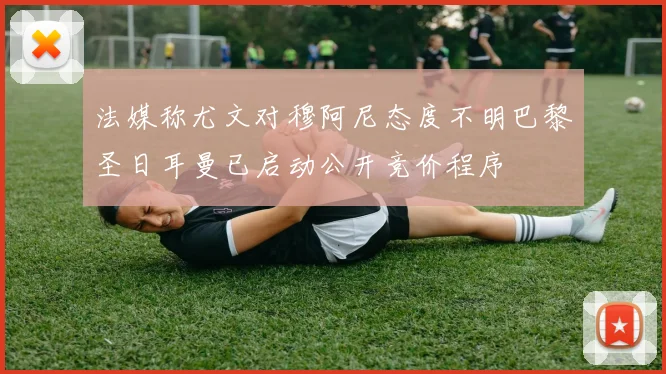 法媒称尤文对穆阿尼态度不明巴黎圣日耳曼已启动公开竞价程序