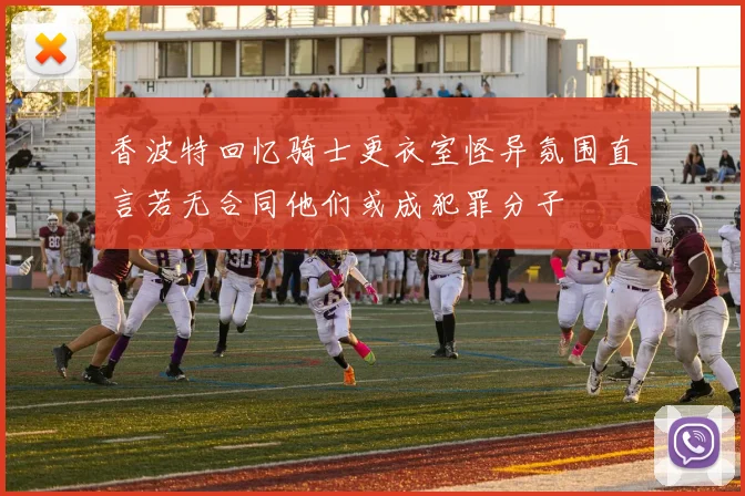 香波特回忆骑士更衣室怪异氛围直言若无合同他们或成犯罪分子
