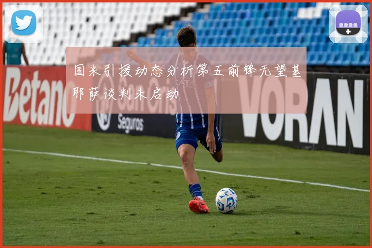 国米引援动态分析第五前锋无望基耶萨谈判未启动