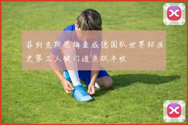 菲利克斯恩梅查成德国队世界杯历史第三人破门造点双丰收