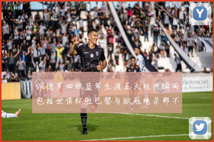 佩德罗回顾蓝军生涯五大经典瞬间包括世俱杯胜巴黎与欧冠绝杀那不勒斯