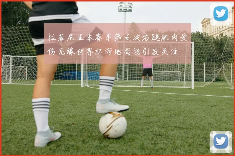 拉菲尼亚本赛季第五次右腿肌肉受伤无缘世界杯海地离场引发关注