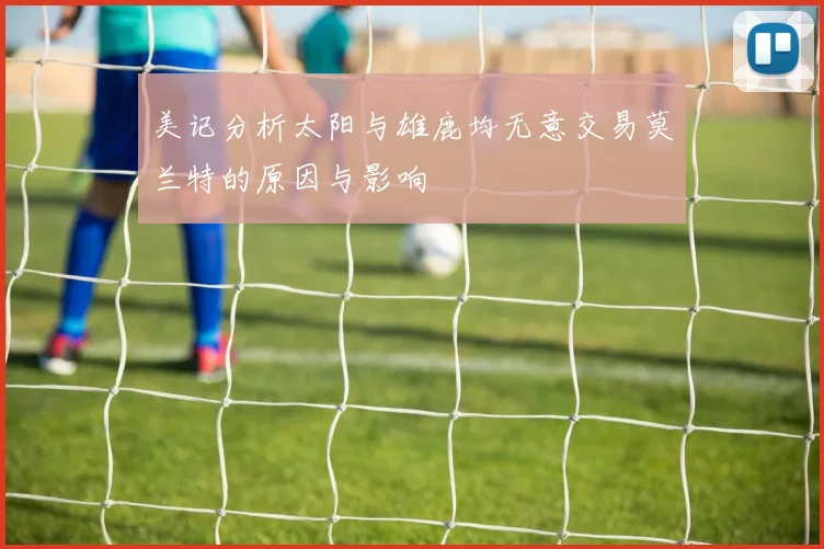 美记分析太阳与雄鹿均无意交易莫兰特的原因与影响