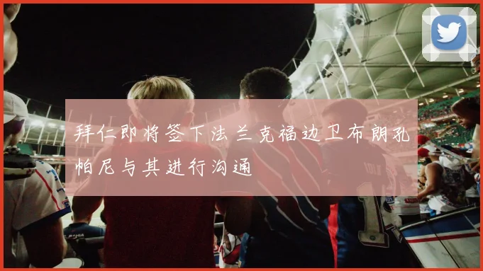 拜仁即将签下法兰克福边卫布朗孔帕尼与其进行沟通